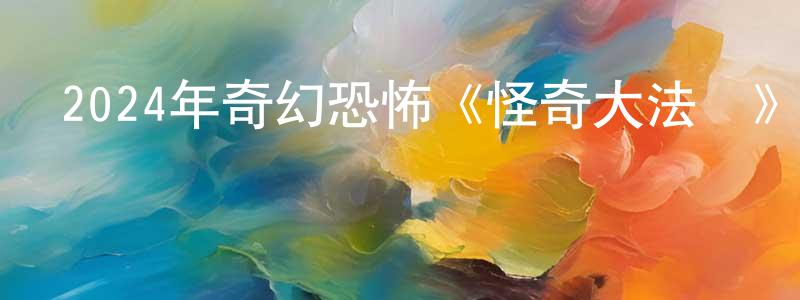 陳嘉霖的動漫綜藝大全,2024年奇幻恐怖《怪奇大法師》BD中英雙字迅雷下載_深夜電影